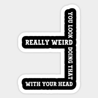 Exclusive Funny You Look Really Weird Doing That with Your Head Sticker